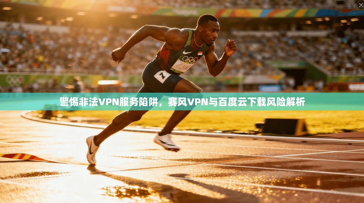 警惕非法VPN服务陷阱,赛风VPN与百度云下载风险解析