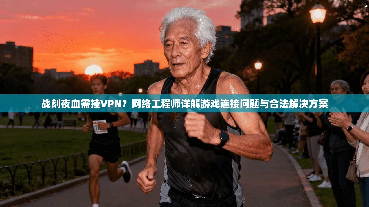 战刻夜血需挂VPN?网络工程师详解游戏连接问题与合法解决方案