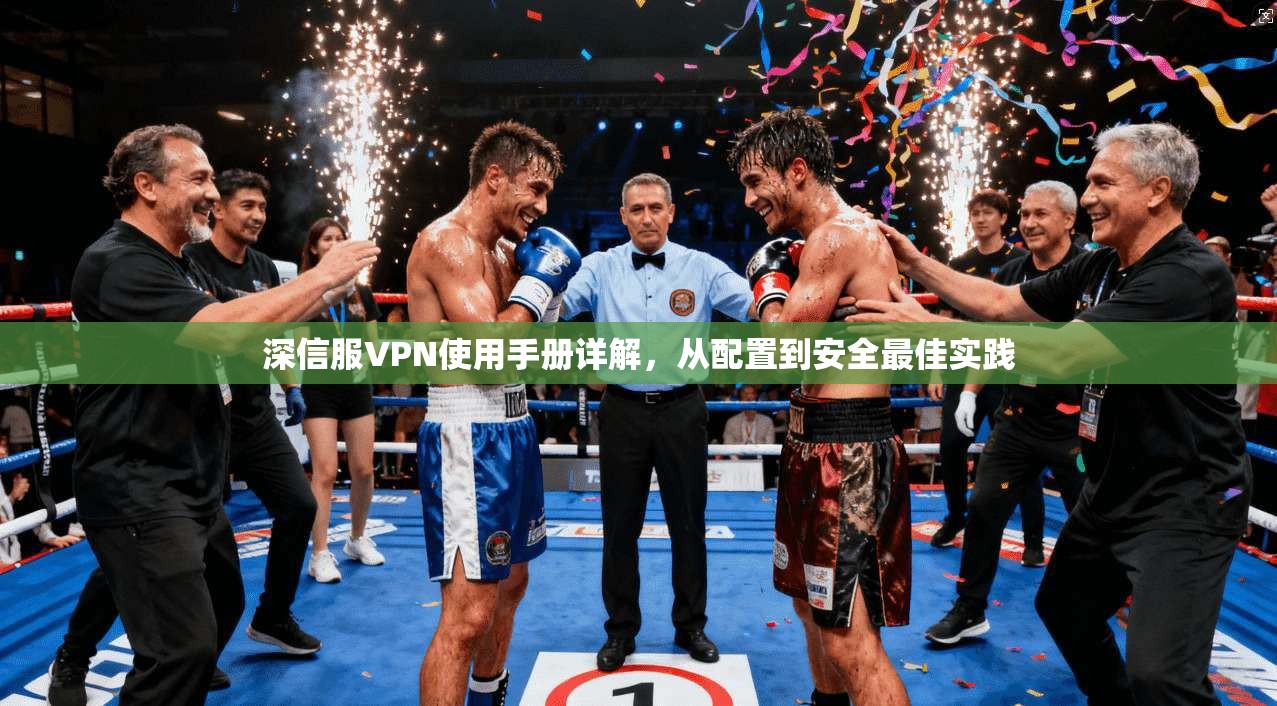 深信服VPN使用手册详解,从配置到安全最佳实践