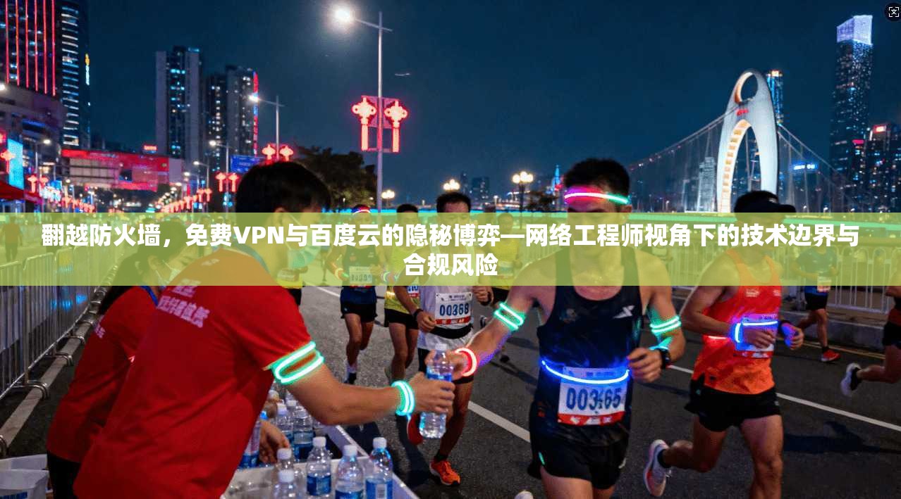 翻越防火墙,免费VPN与百度云的隐秘博弈—网络工程师视角下的技术边界与合规风险