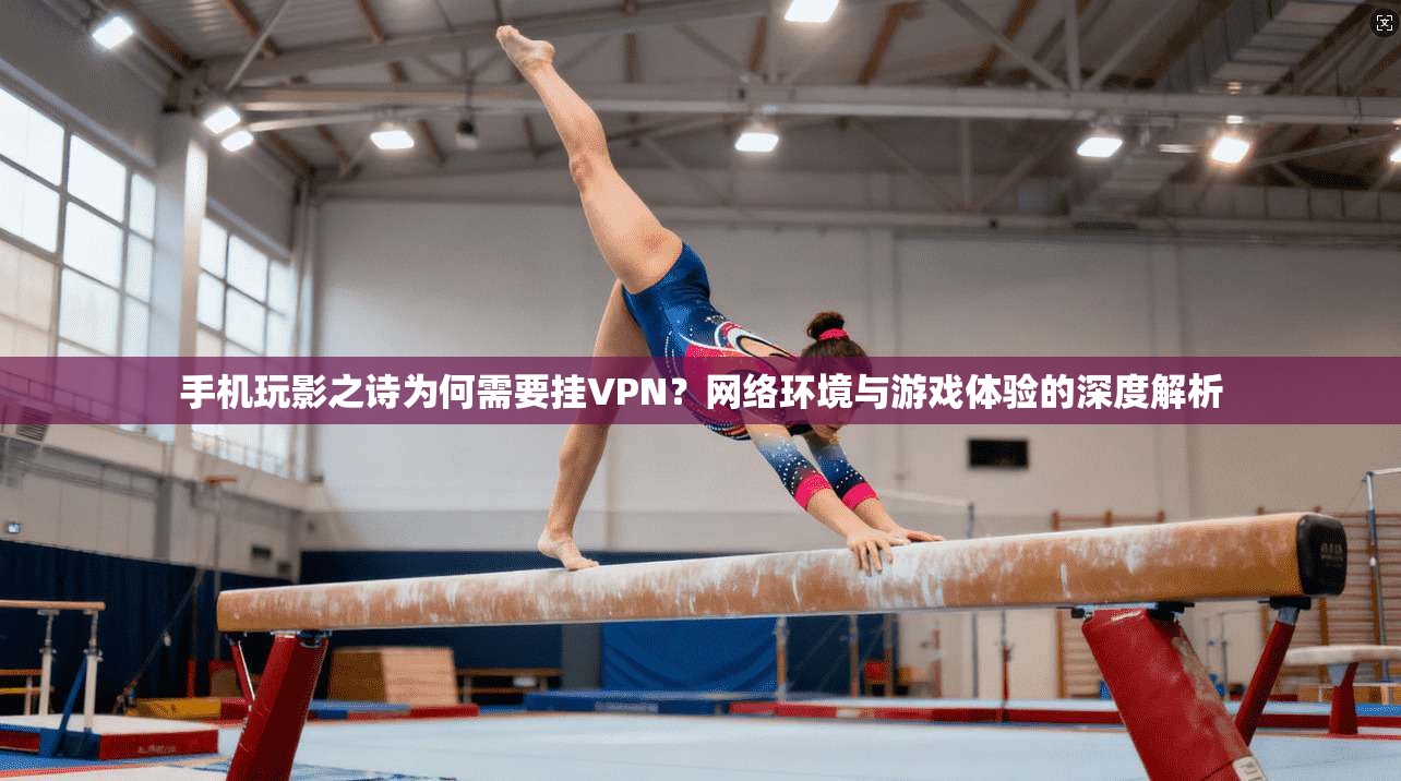 手机玩影之诗为何需要挂VPN?网络环境与游戏体验的深度解析