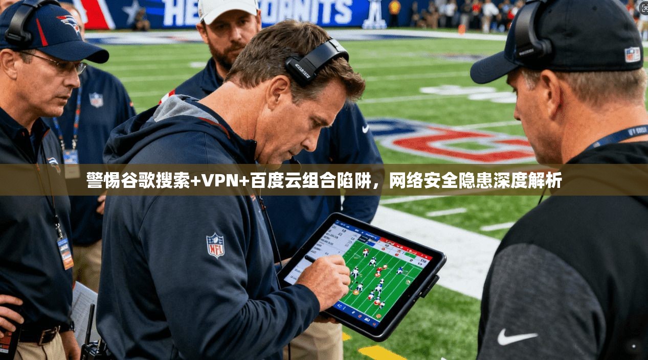 警惕谷歌搜索+VPN+百度云组合陷阱，网络安全隐患深度解析
