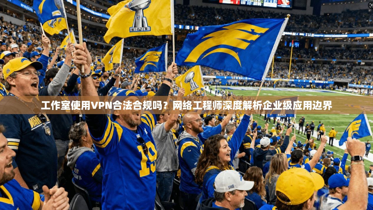 工作室使用VPN合法合规吗?网络工程师深度解析企业级应用边界