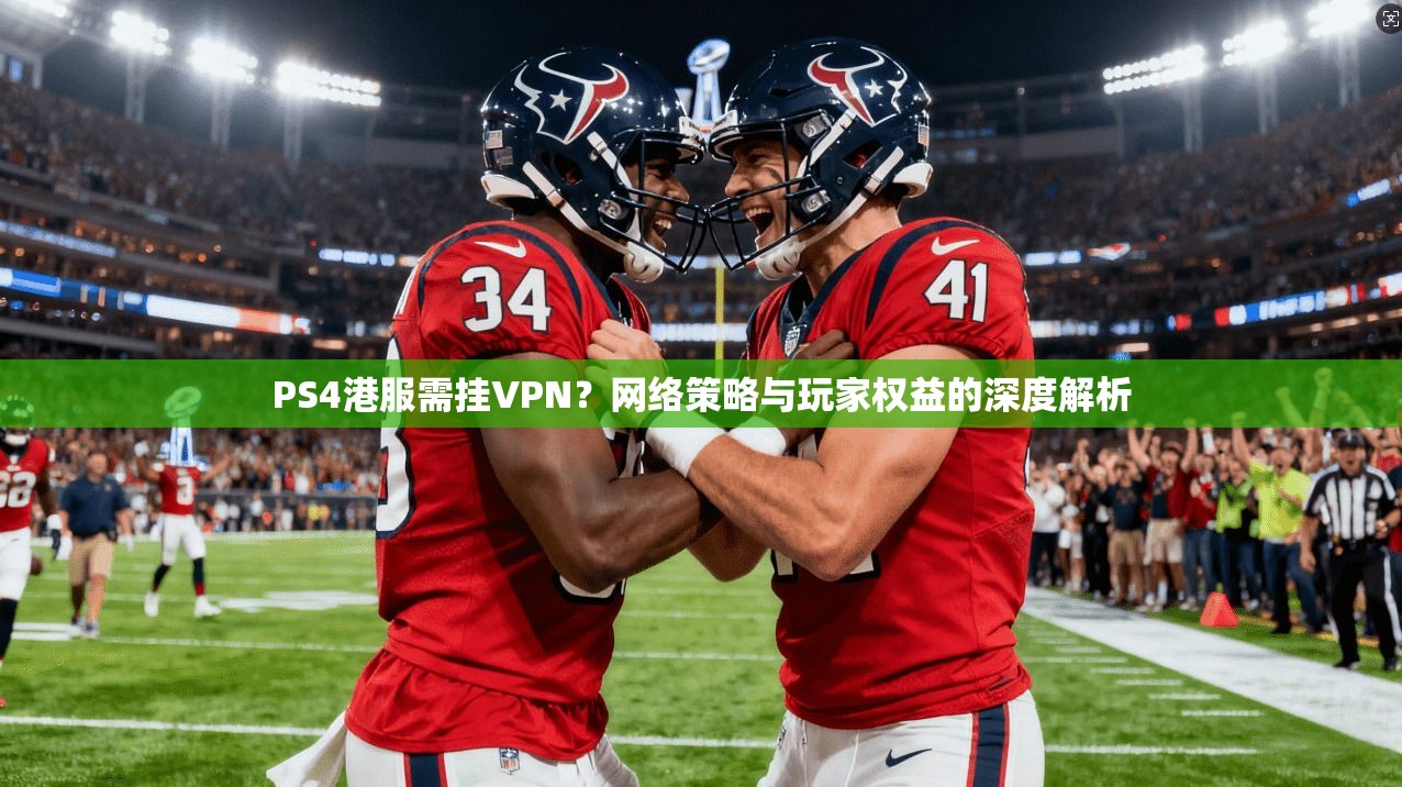 PS4港服需挂VPN?网络策略与玩家权益的深度解析