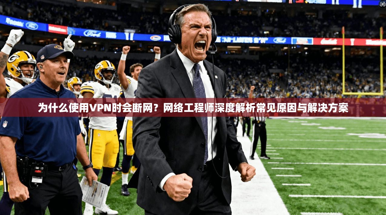 为什么使用VPN时会断网?网络工程师深度解析常见原因与解决方案