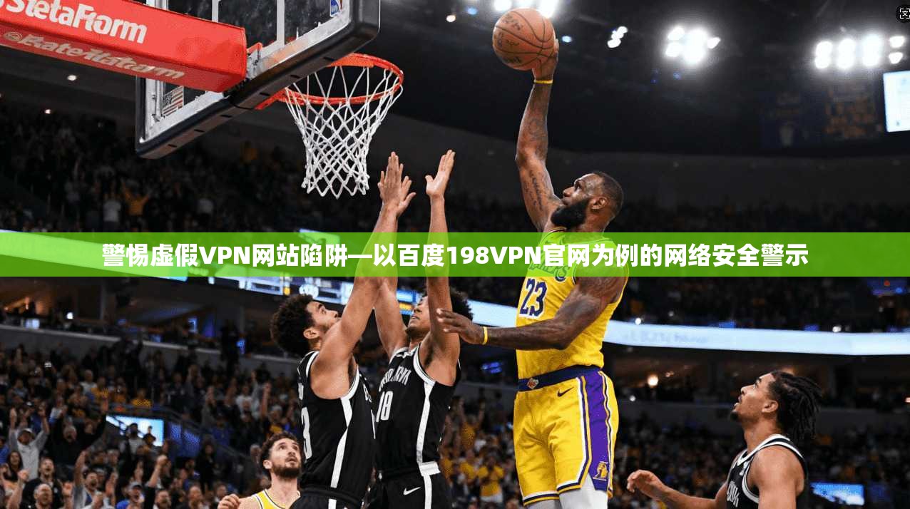 警惕虚假VPN网站陷阱—以百度198VPN官网为例的网络安全警示
