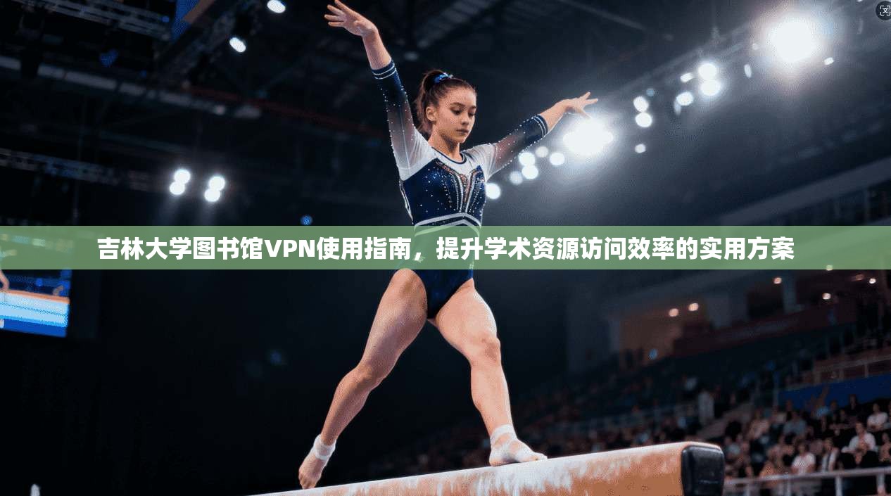 吉林大学图书馆VPN使用指南，提升学术资源访问效率的实用方案