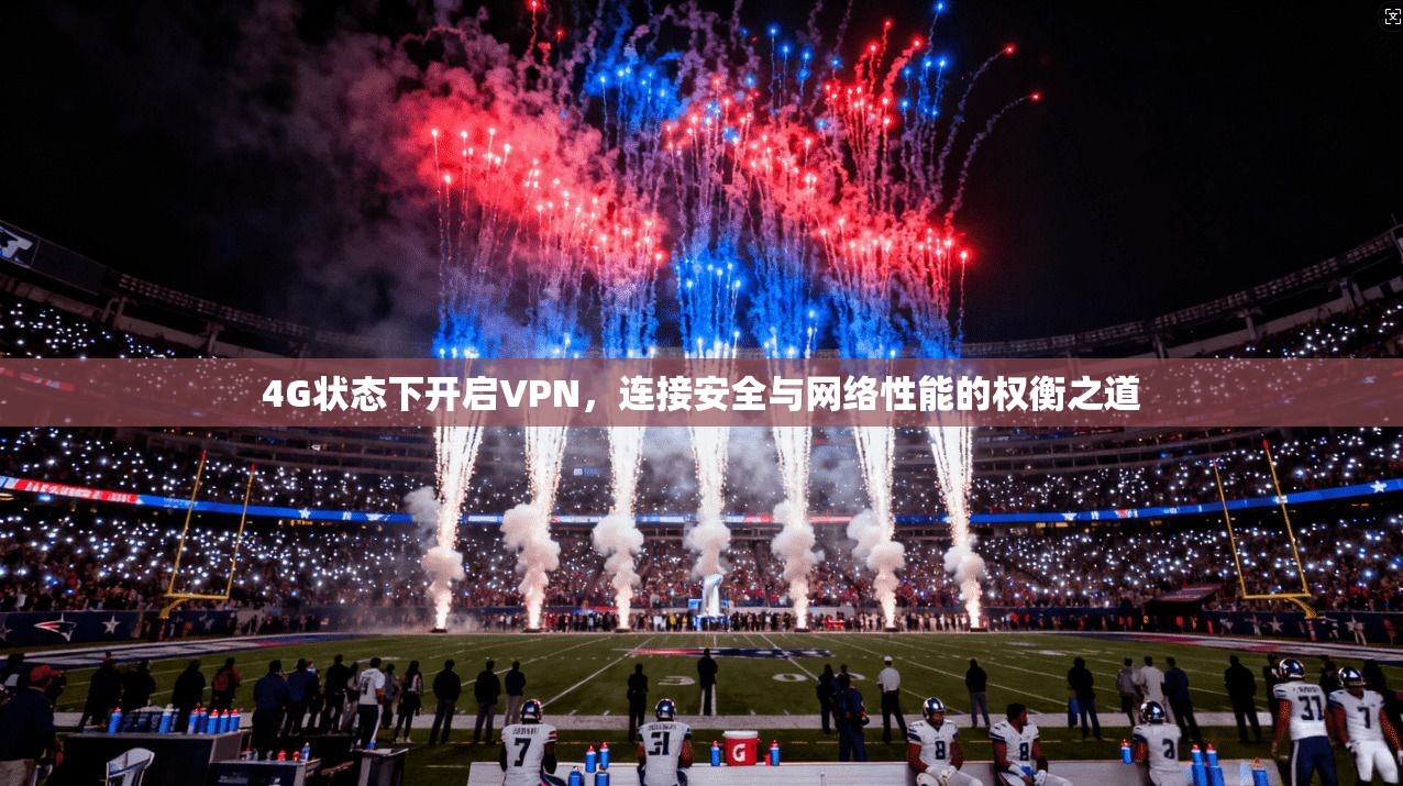 4G状态下开启VPN，连接安全与网络性能的权衡之道