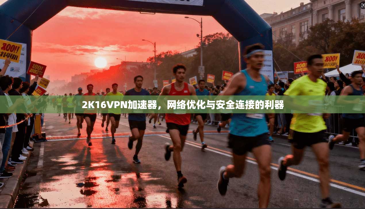2K16VPN加速器，网络优化与安全连接的利器