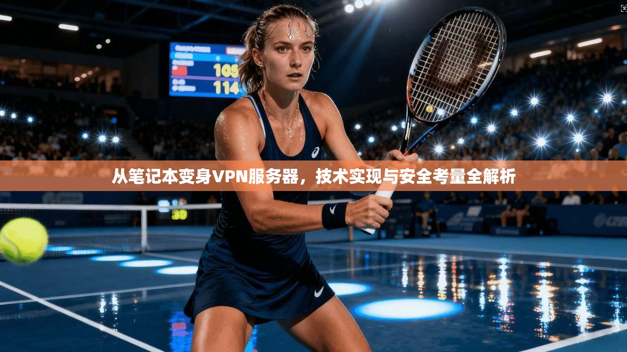 从笔记本变身VPN服务器,技术实现与安全考量全解析