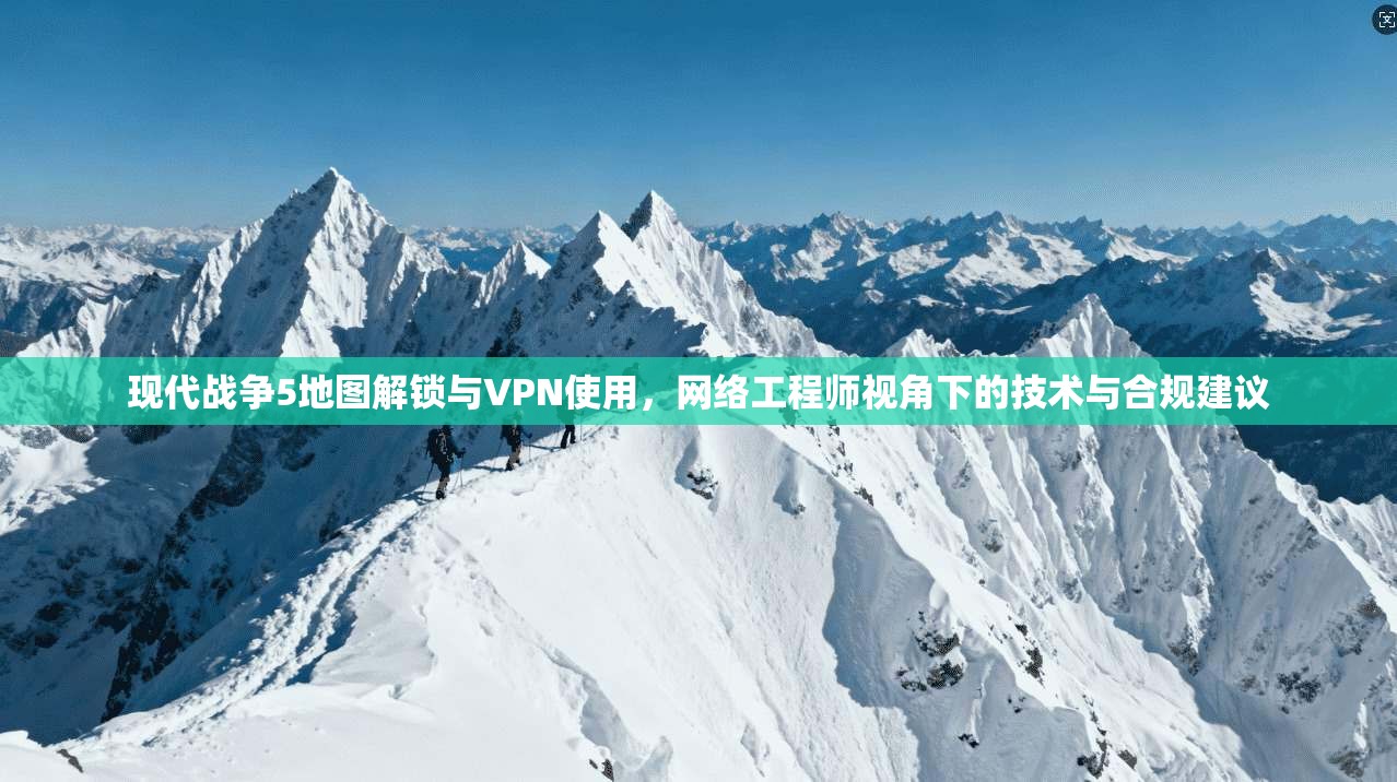 现代战争5地图解锁与VPN使用，网络工程师视角下的技术与合规建议