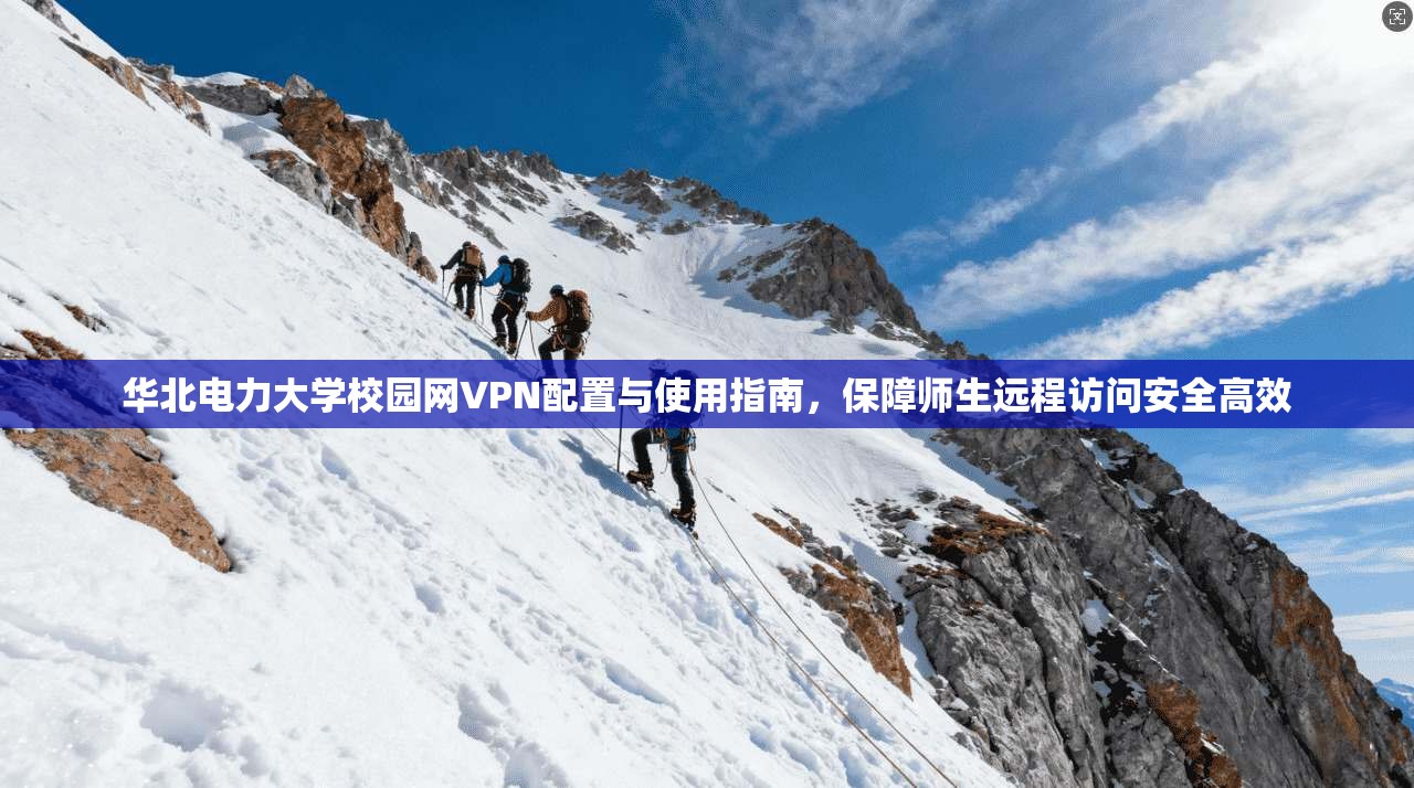 华北电力大学校园网VPN配置与使用指南,保障师生远程访问安全高效