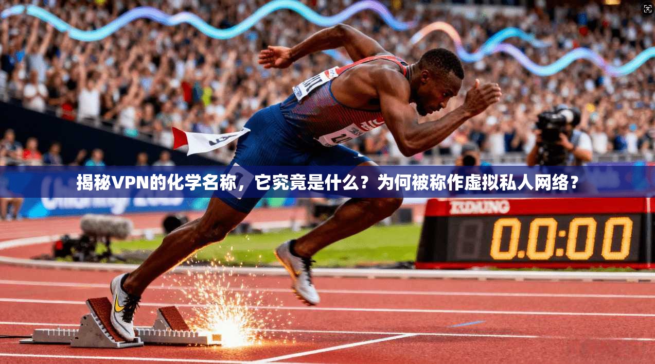 揭秘VPN的化学名称，它究竟是什么？为何被称作虚拟私人网络？