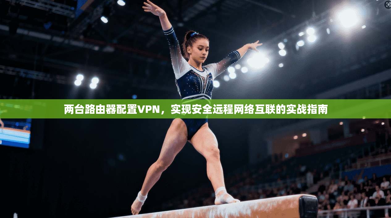 两台路由器配置VPN，实现安全远程网络互联的实战指南