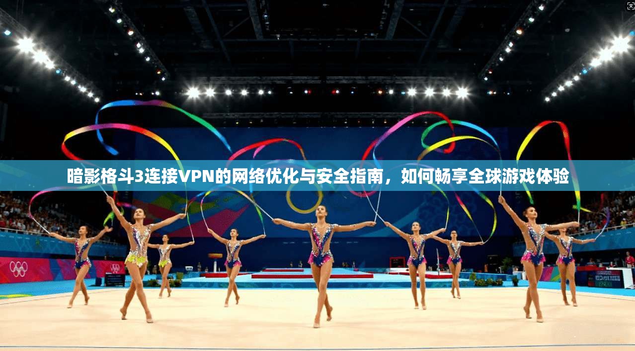 暗影格斗3连接VPN的网络优化与安全指南,如何畅享全球游戏体验