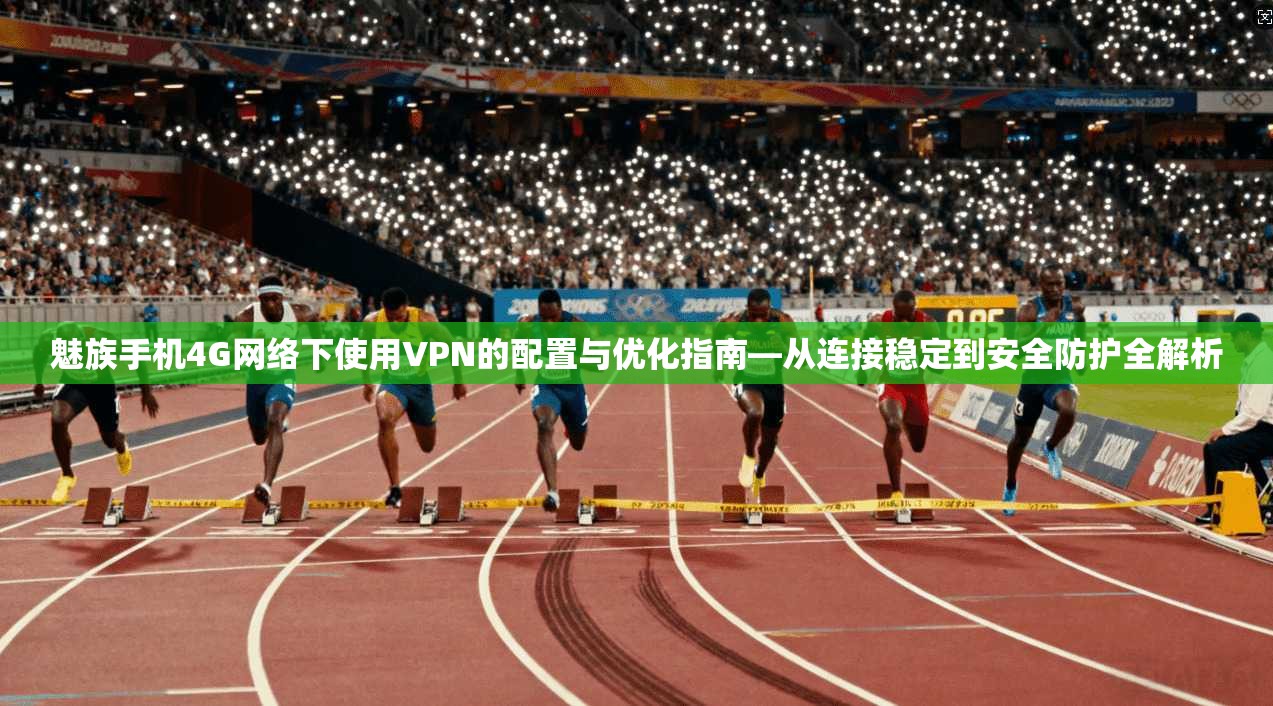 魅族手机4G网络下使用VPN的配置与优化指南—从连接稳定到安全防护全解析