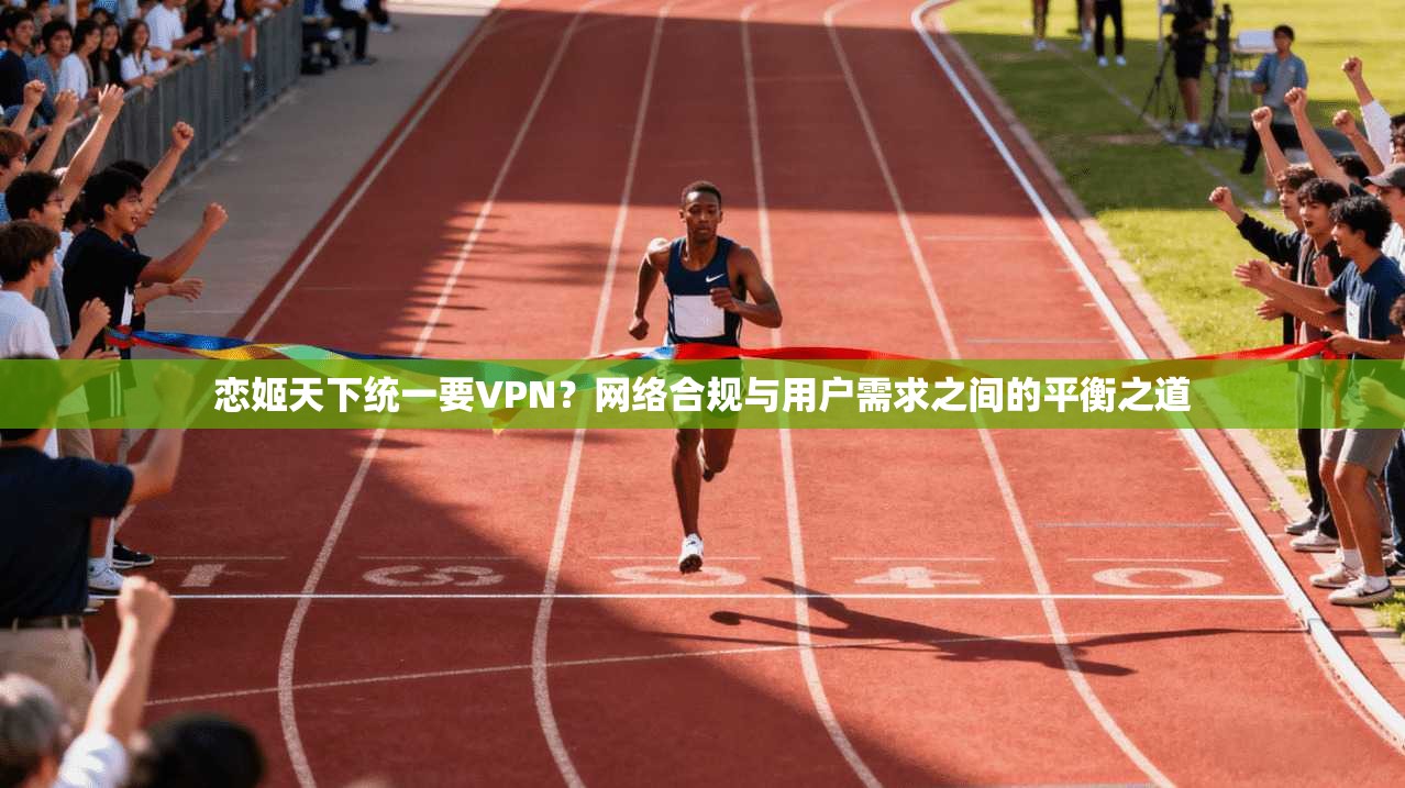 恋姬天下统一要VPN？网络合规与用户需求之间的平衡之道