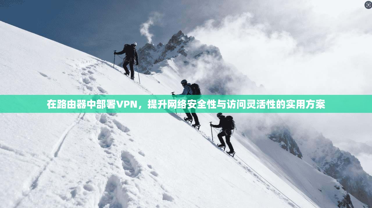 在路由器中部署VPN,提升网络安全性与访问灵活性的实用方案