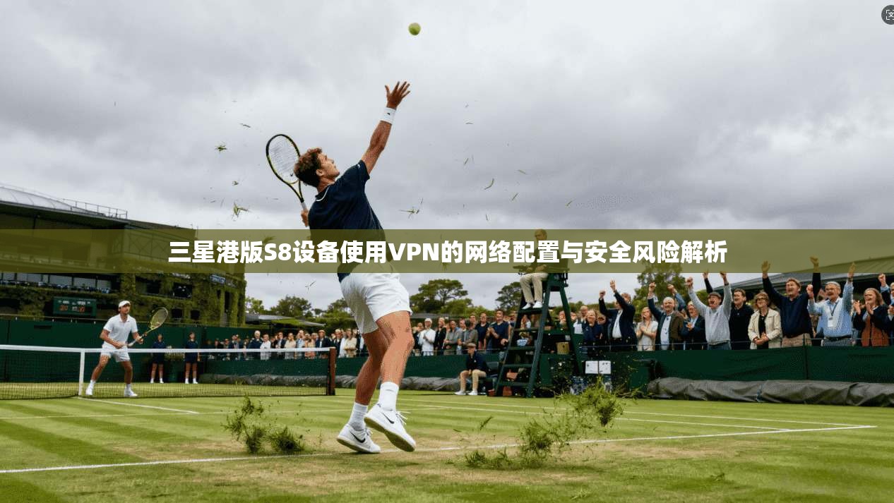 三星港版S8设备使用VPN的网络配置与安全风险解析