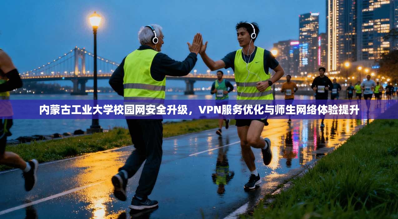 内蒙古工业大学校园网安全升级,VPN服务优化与师生网络体验提升