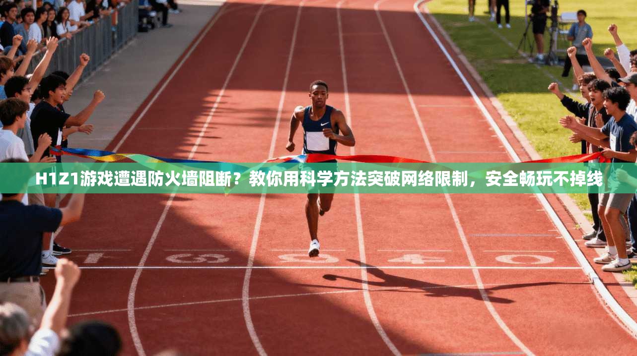 H1Z1游戏遭遇防火墙阻断？教你用科学方法突破网络限制，安全畅玩不掉线