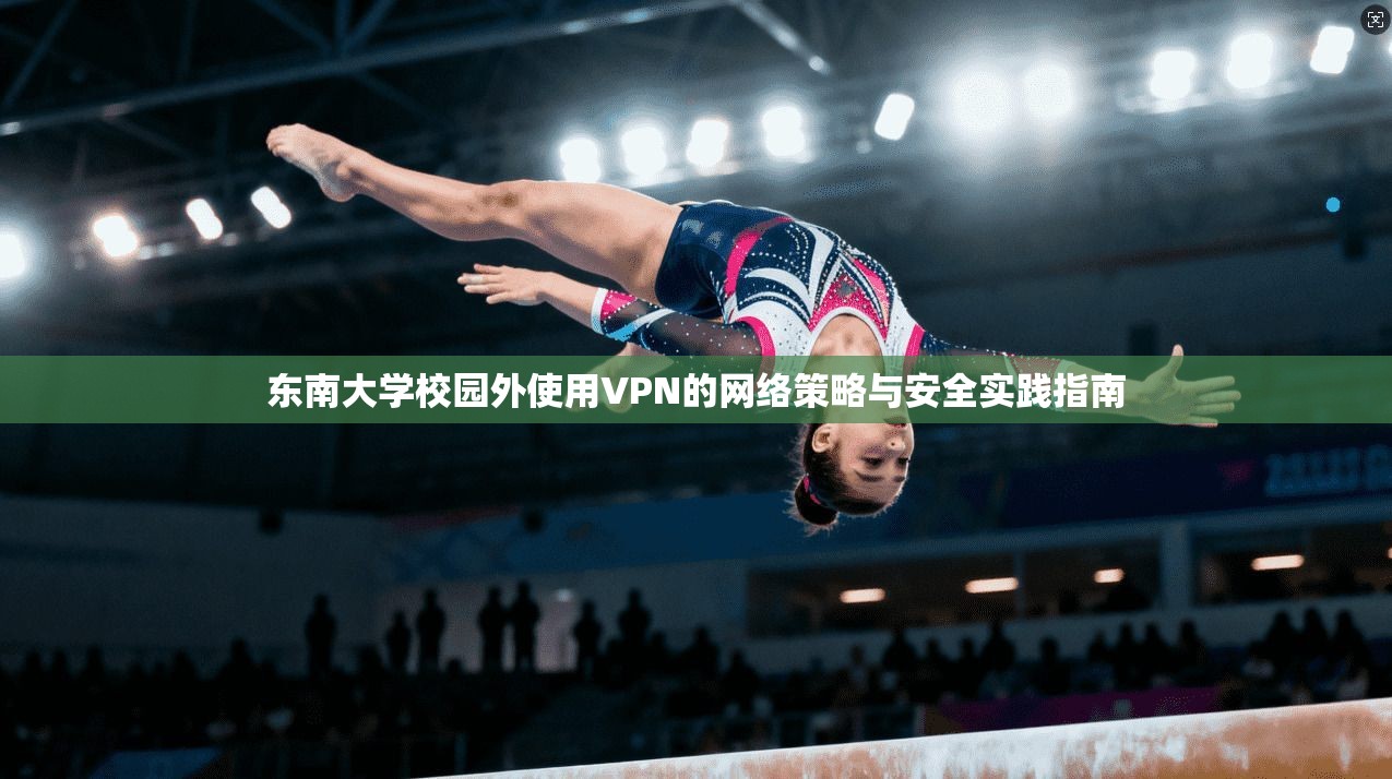 东南大学校园外使用VPN的网络策略与安全实践指南