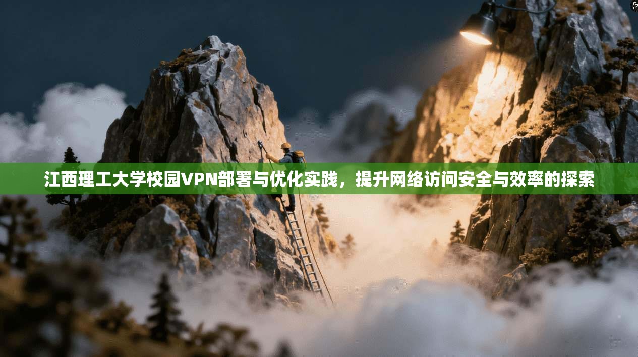 江西理工大学校园VPN部署与优化实践，提升网络访问安全与效率的探索