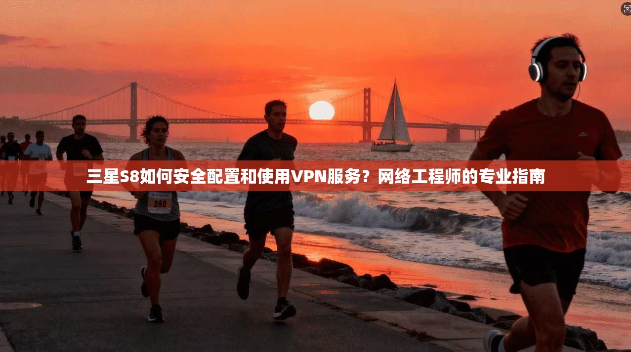 三星S8如何安全配置和使用VPN服务?网络工程师的专业指南
