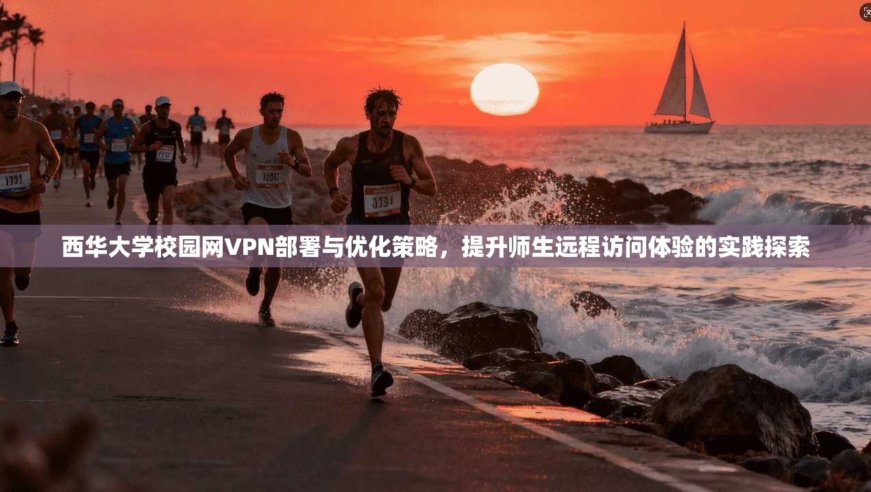 西华大学校园网VPN部署与优化策略,提升师生远程访问体验的实践探索