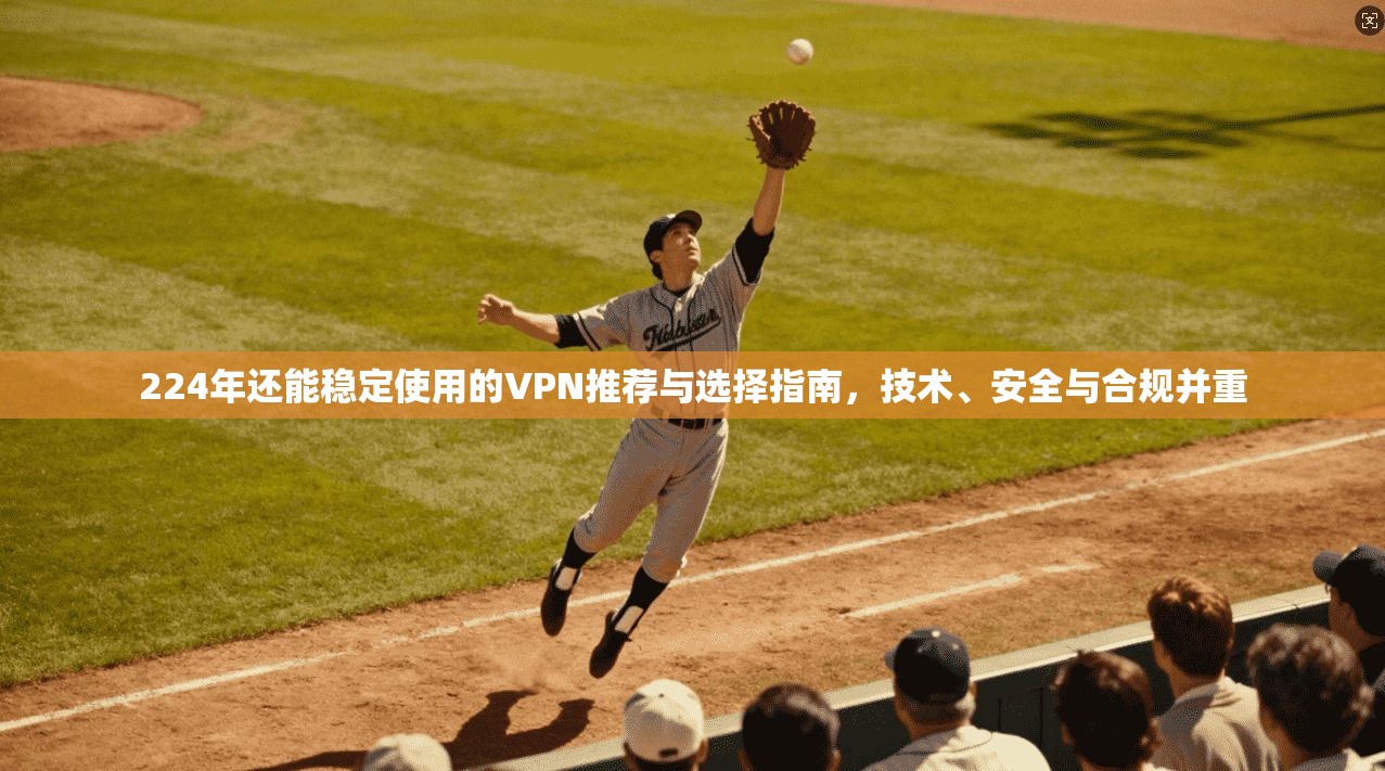 224年还能稳定使用的VPN推荐与选择指南，技术、安全与合规并重