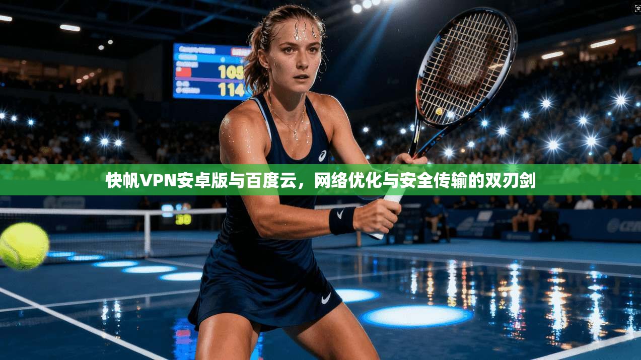 快帆VPN安卓版与百度云,网络优化与安全传输的双刃剑