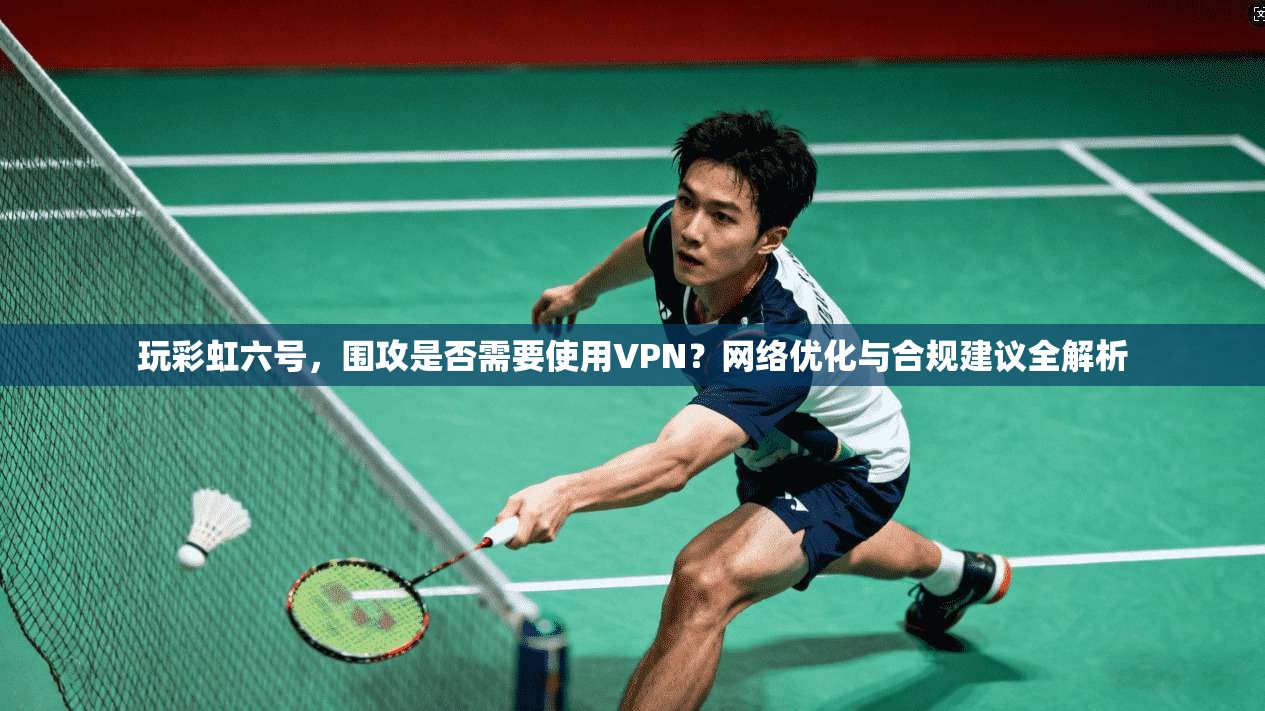 玩彩虹六号,围攻是否需要使用VPN?网络优化与合规建议全解析