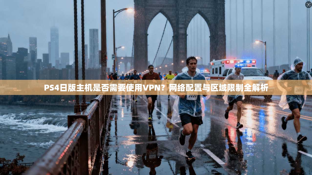 PS4日版主机是否需要使用VPN?网络配置与区域限制全解析