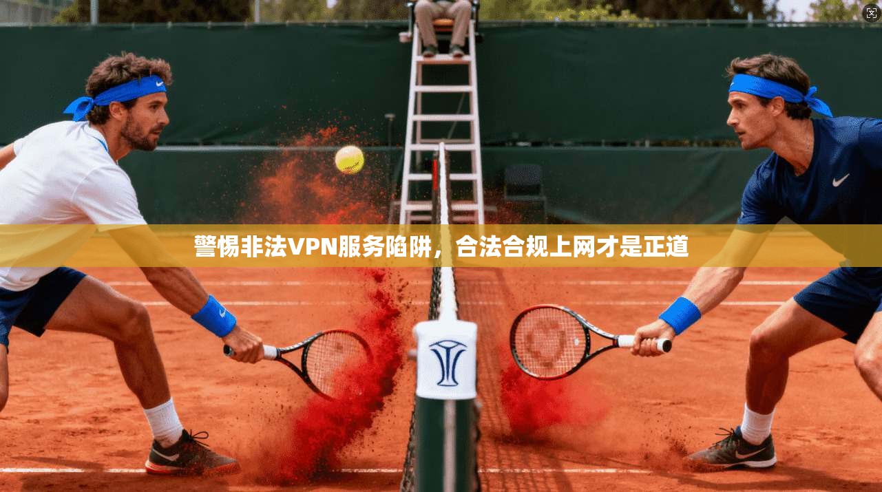 警惕非法VPN服务陷阱,合法合规上网才是正道