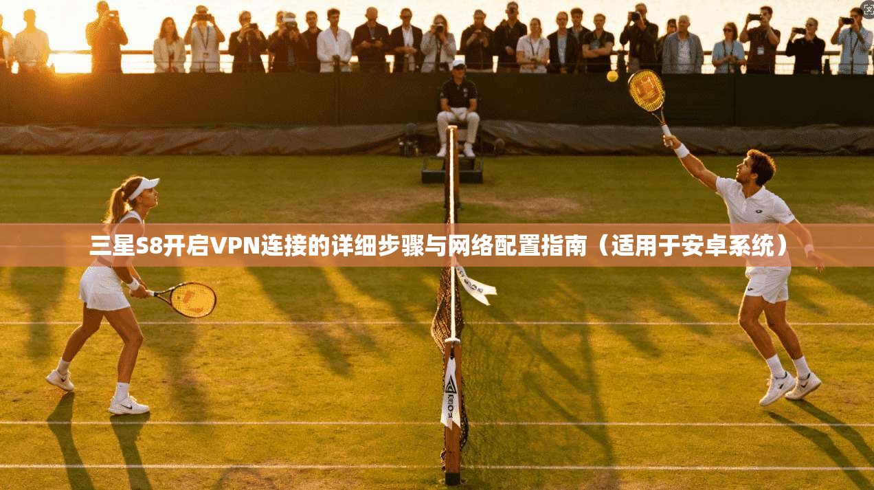 三星S8开启VPN连接的详细步骤与网络配置指南（适用于安卓系统）