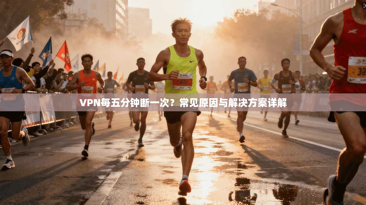 VPN每五分钟断一次?常见原因与解决方案详解
