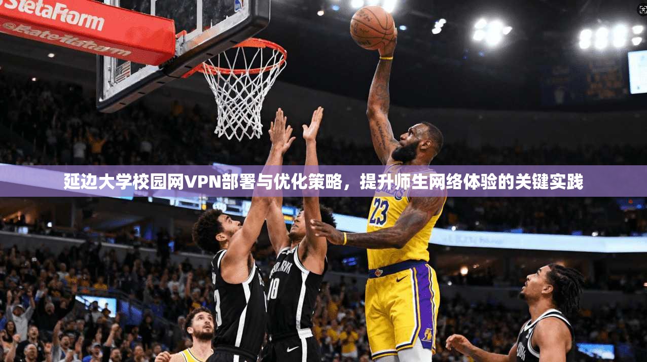 延边大学校园网VPN部署与优化策略,提升师生网络体验的关键实践