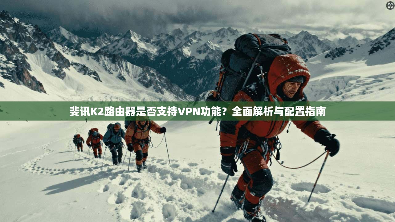 斐讯K2路由器是否支持VPN功能？全面解析与配置指南