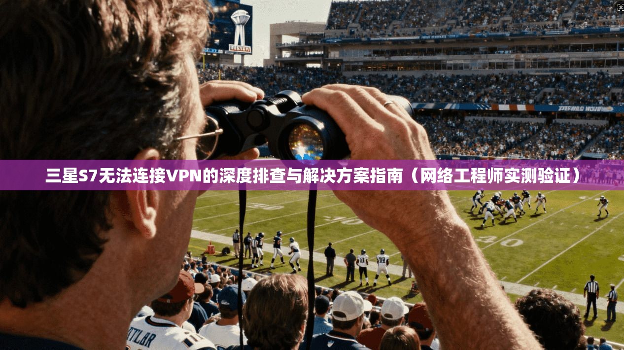 三星S7无法连接VPN的深度排查与解决方案指南(网络工程师实测验证)