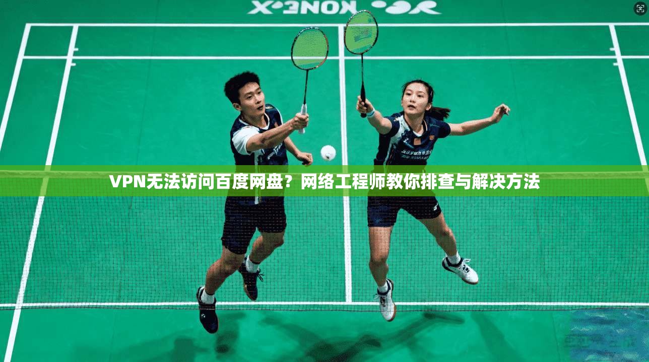 VPN无法访问百度网盘?网络工程师教你排查与解决方法