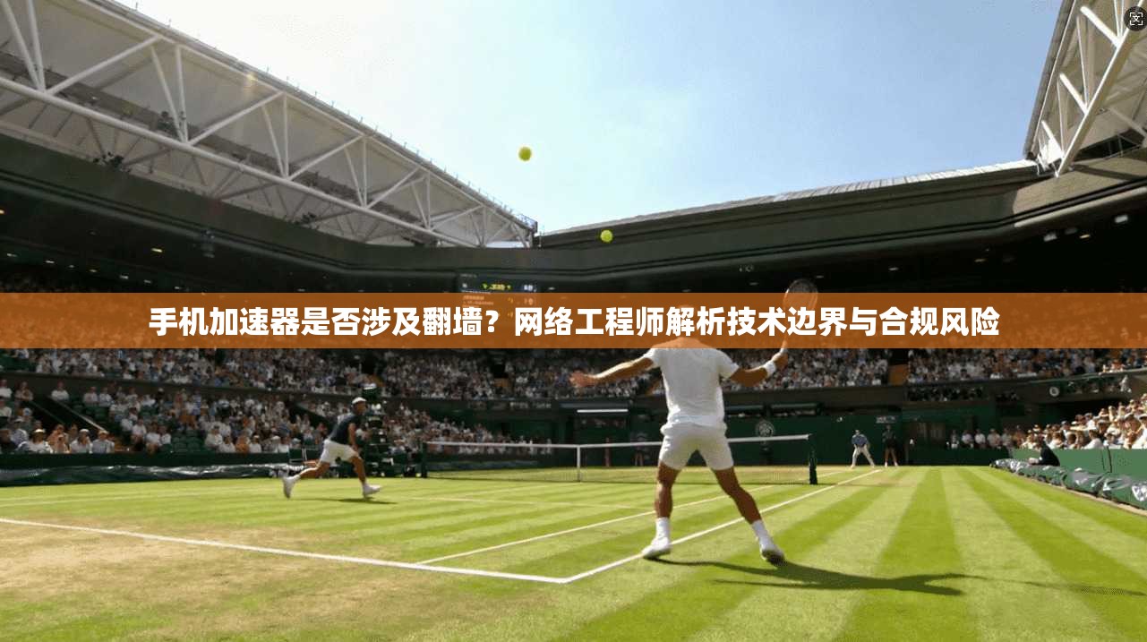 手机加速器是否涉及翻墙？网络工程师解析技术边界与合规风险