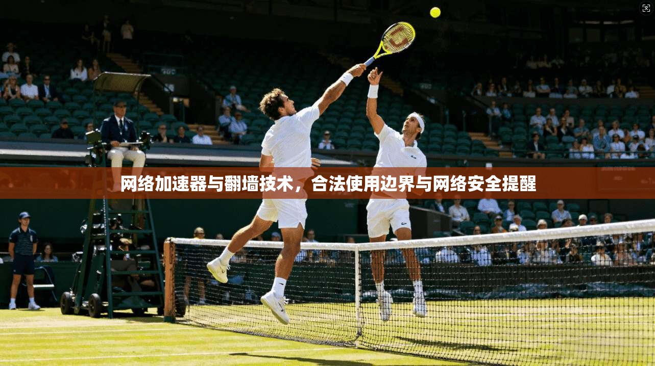 网络加速器与翻墙技术,合法使用边界与网络安全提醒