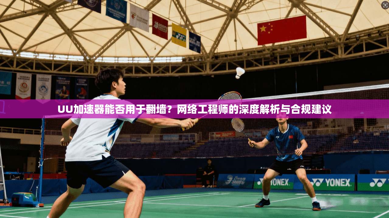 UU加速器能否用于翻墙?网络工程师的深度解析与合规建议