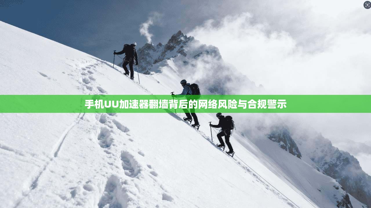 手机UU加速器翻墙背后的网络风险与合规警示