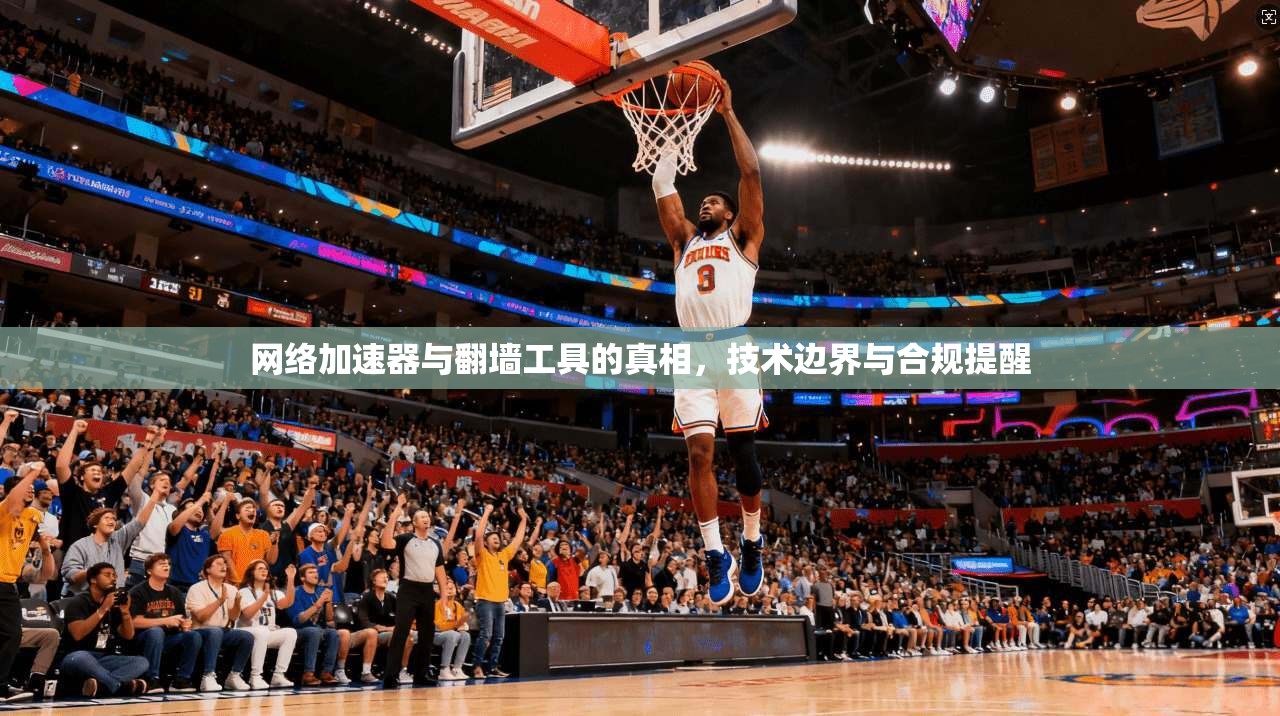 网络加速器与翻墙工具的真相,技术边界与合规提醒