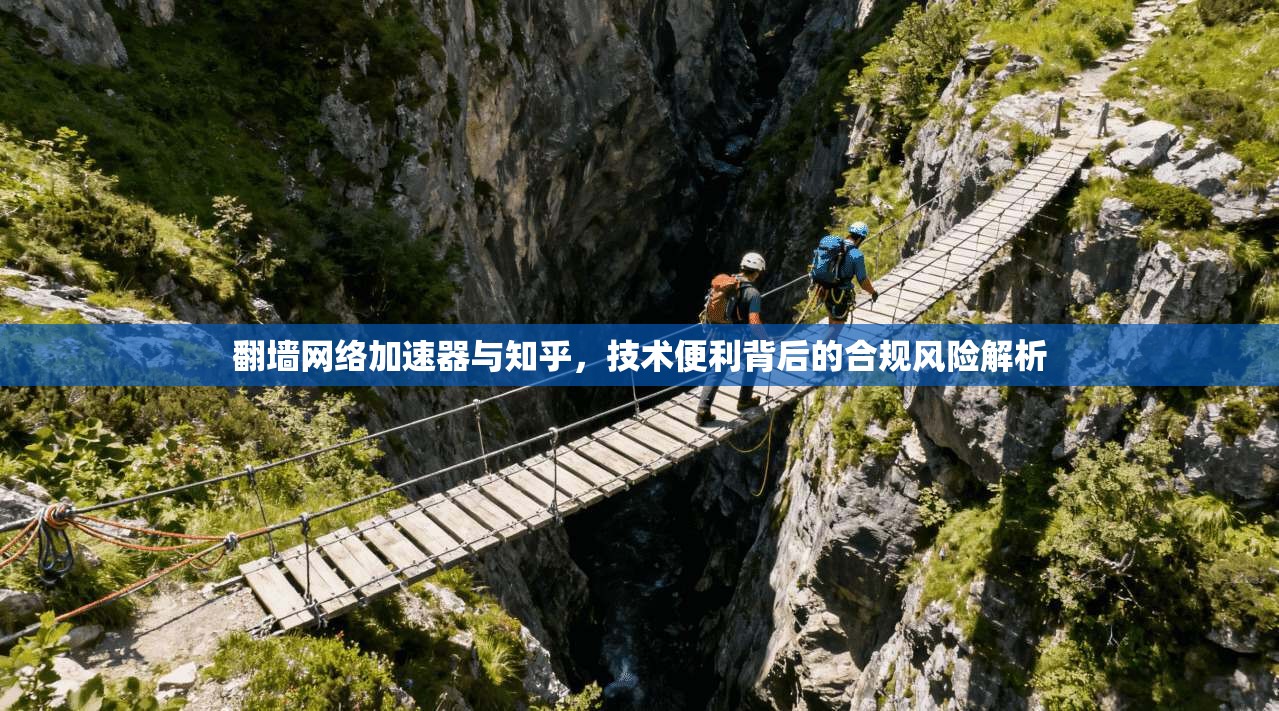 翻墙网络加速器与知乎,技术便利背后的合规风险解析
