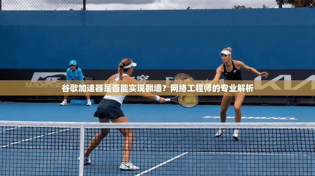 谷歌加速器是否能实现翻墙?网络工程师的专业解析