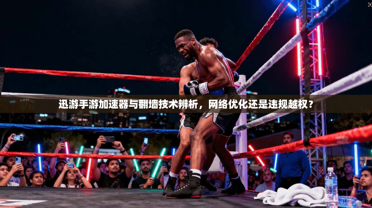 迅游手游加速器与翻墙技术辨析,网络优化还是违规越权?