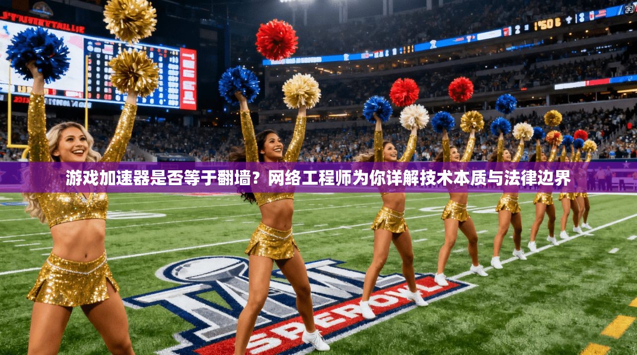 游戏加速器是否等于翻墙?网络工程师为你详解技术本质与法律边界
