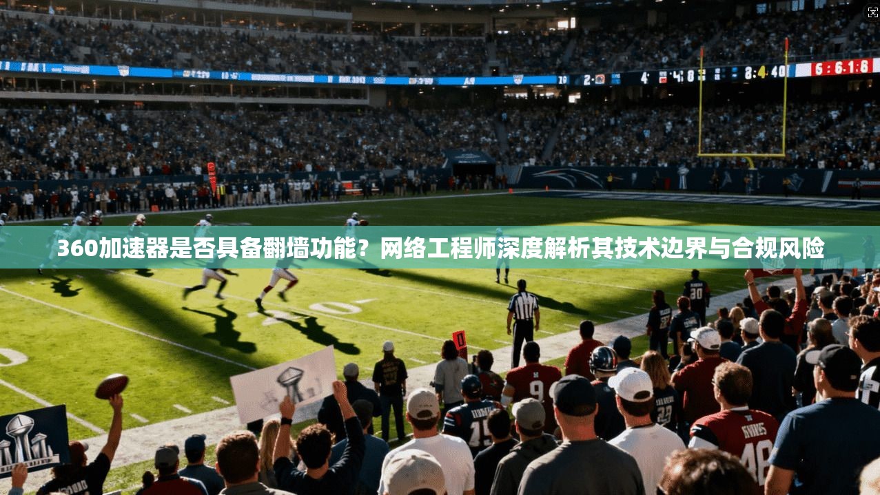 360加速器是否具备翻墙功能?网络工程师深度解析其技术边界与合规风险